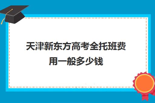 天津新东方高考全托班费用一般多少钱(高三全托班费用大概)