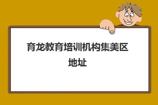 育龙教育培训机构集美区地址(厦门育龙最新动态)