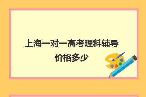 上海一对一高考理科辅导价格多少(上海精锐一对一收费标准)