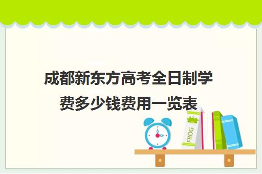 成都新东方高考全日制学费多少钱费用一览表(成都高三全日制培训机构排名)