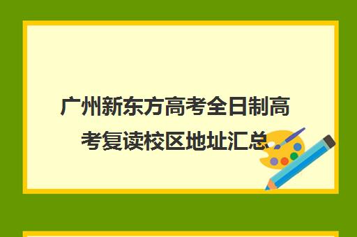 广州新东方高考全日制高考复读校区地址汇总(新东方高考复读班价格)