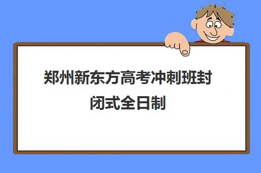 郑州新东方高考冲刺班封闭式全日制(新东方一对一辅导价格高三)