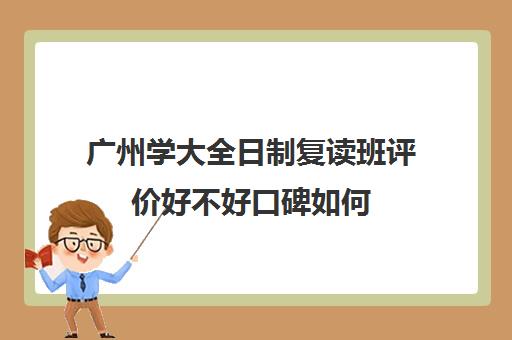 广州学大全日制复读班评价好不好口碑如何(广州复读最好的学校有哪些)