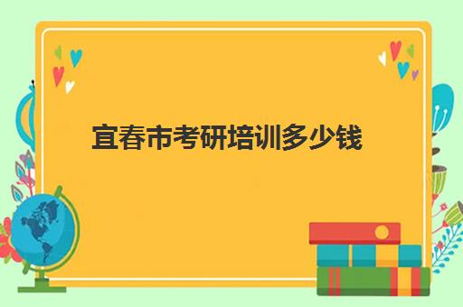 宜春市考研培训多少钱(江西研究生报名费用大概需要多少)