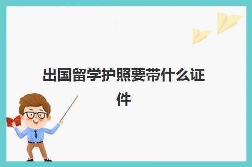 出国留学护照要带什么证件(出国需要什么证件)