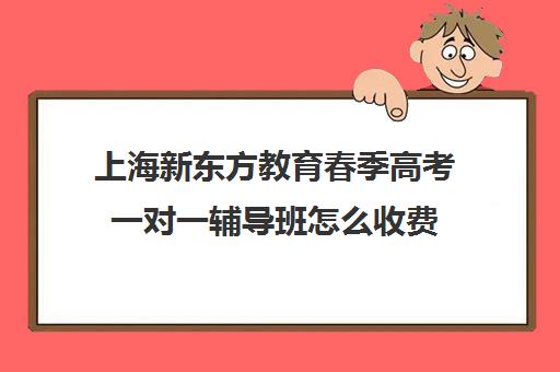 上海新东方教育春季高考一对一辅导班怎么收费(新东方全日制高考班收费)