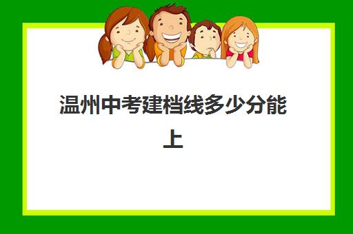 温州中考建档线多少分能上(温州职高录取线)