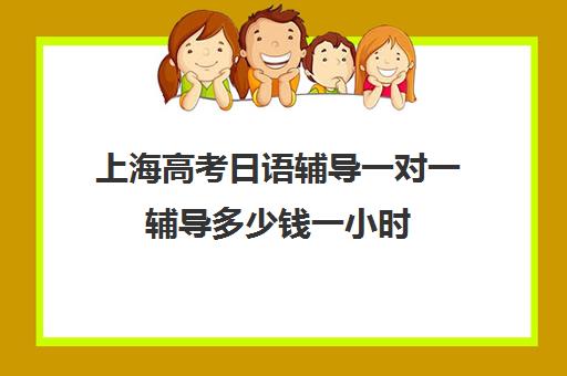 上海高考日语辅导一对一辅导多少钱一小时(上海学日语哪个机构好)