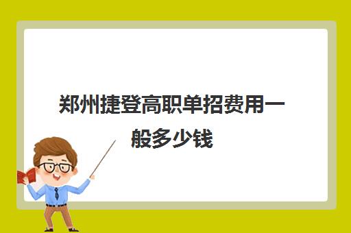 郑州捷登高职单招费用一般多少钱(单招大专学校)