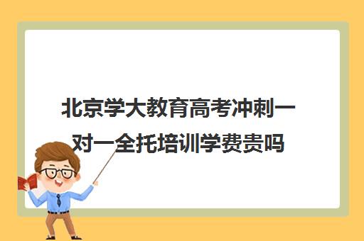 北京学大教育高考冲刺一对一全托培训学费贵吗（高考一对一辅导机构哪个好）