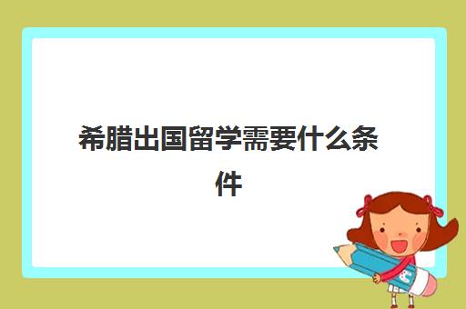 希腊出国留学需要什么条件(移民希腊有哪些政策)