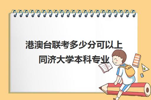 港澳台联考多少分可以上同济大学本科专业(港澳台联考可以申请香港的大学吗)