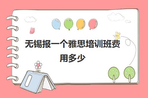 无锡报一个雅思培训班费用多少(雅思班学费大概多少)