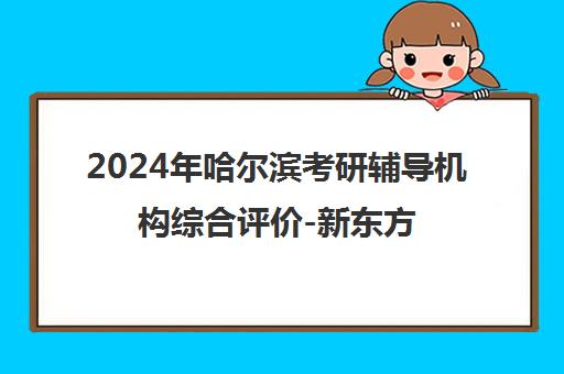 2024年哈尔滨考研辅导机构综合评价-新东方领衔榜单