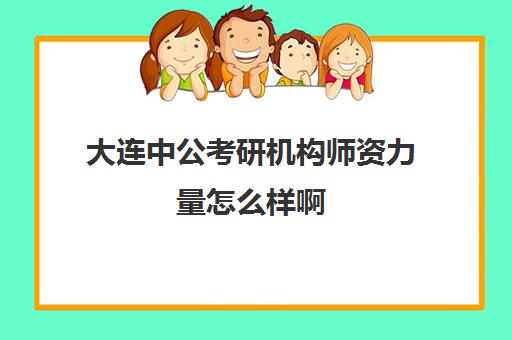 大连中公考研机构师资力量怎么样啊(沈阳考公培训机构哪家好)