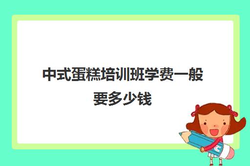 中式蛋糕培训班学费一般要多少钱(西点培训班一般学费多少钱)