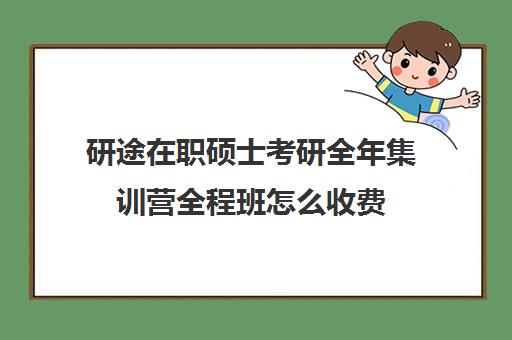 研途在职硕士考研全年集训营全程班怎么收费（在职考研学费一般是多少钱）