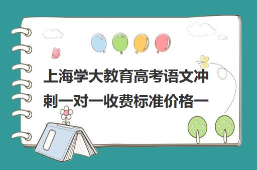 上海学大教育高考语文冲刺一对一收费标准价格一览（上海高考补课机构排名）