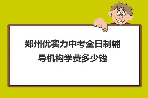 郑州优实力中考全日制辅导机构学费多少钱(郑州寄宿学校初中)