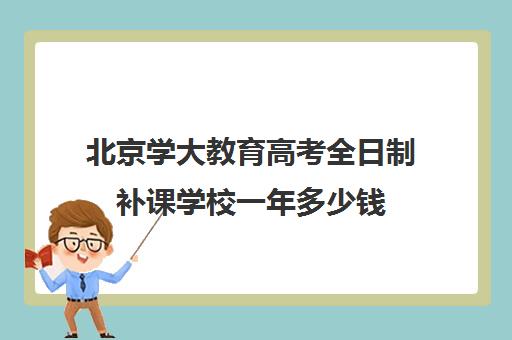 北京学大教育高考全日制补课学校一年多少钱（北京大学生家教一对一收费标准）