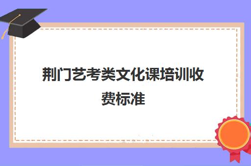 荆门艺考类文化课培训收费标准(荆门市体育艺术学校收费标准)