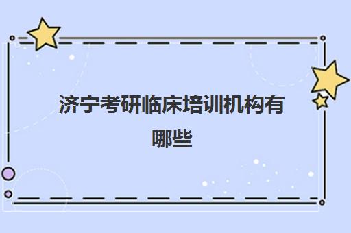 济宁考研临床培训机构有哪些(济宁医学院可以考研吗)