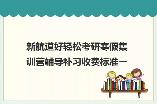 新航道好轻松考研寒假集训营辅导补习收费标准一览表