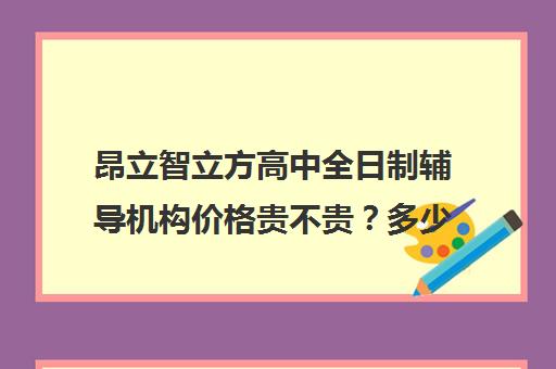 昂立智立方高中全日制辅导机构价格贵不贵？多少钱一年（昂立一对一收费价格表）