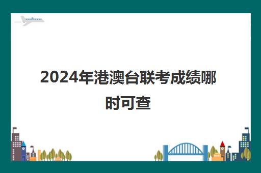 2024年港澳台联考成绩哪时可查(港澳台联考取消啦)