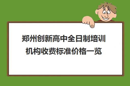 郑州创新高中全日制培训机构收费标准价格一览(郑州民办高中收费一览表)