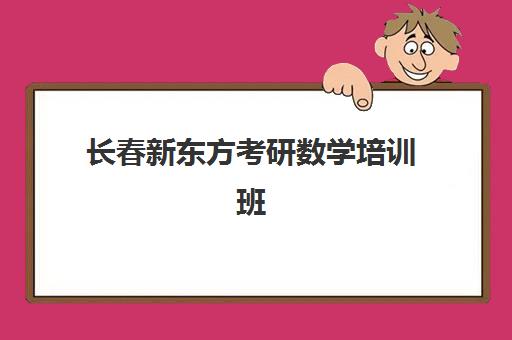 长春新东方考研数学培训班(长春新东方红旗街校区地址)