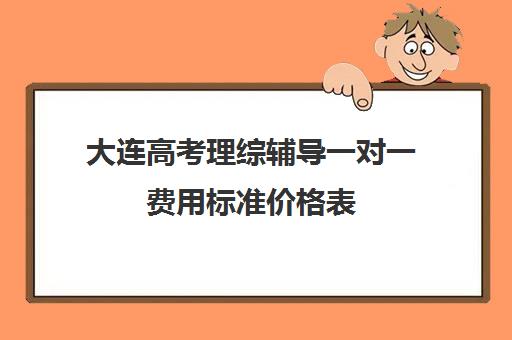 大连高考理综辅导一对一费用标准价格表(大连全日制高三封闭辅导班)