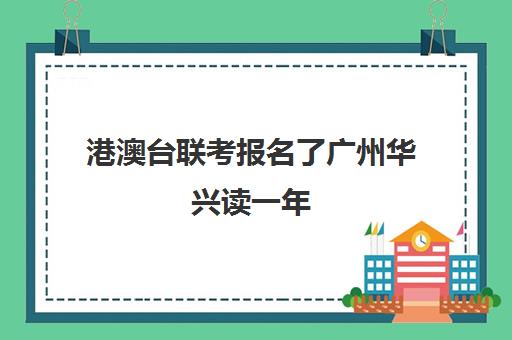 港澳台联考报名了广州华兴读一年(广州华兴教育港澳台联考学校地址)