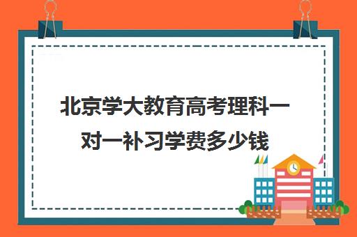 北京学大教育高考理科一对一补习学费多少钱