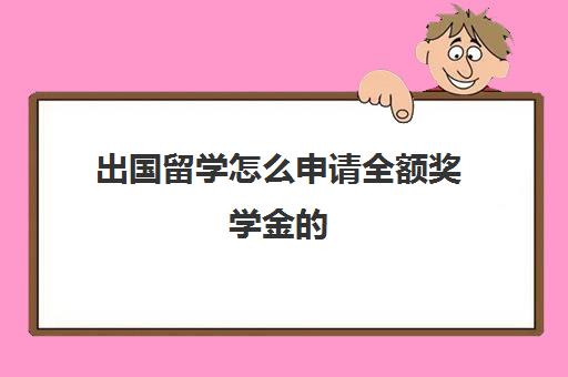 出国留学怎么申请全额奖学金的(公派留学和全额奖学金)