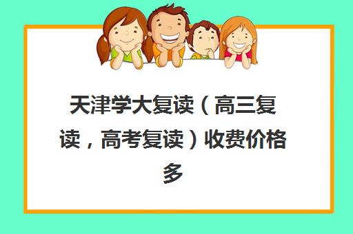 天津学大复读（高三复读，高考复读）收费价格多少钱(天津高考复读政策)