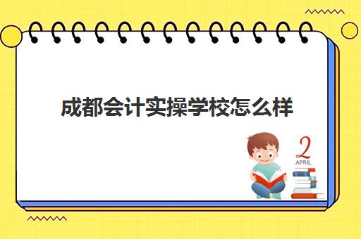 成都会计实操学校怎么样(成都财经职业技术学校)