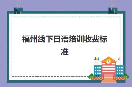 福州线下日语培训收费标准(大连日语培训收费标准)