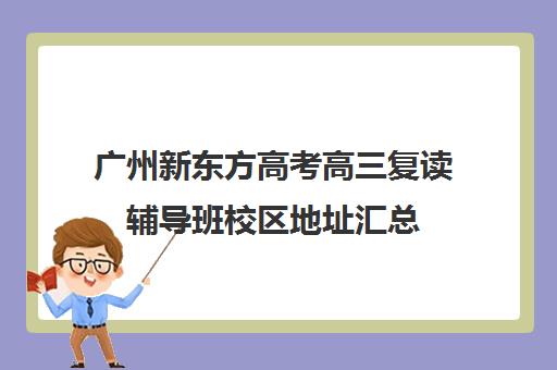 广州新东方高考高三复读辅导班校区地址汇总(广东高三复读学校哪个学校比较好)