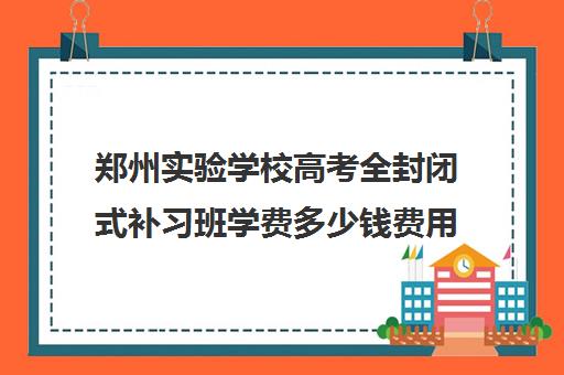 郑州实验学校高考全封闭式补习班学费多少钱费用一览表