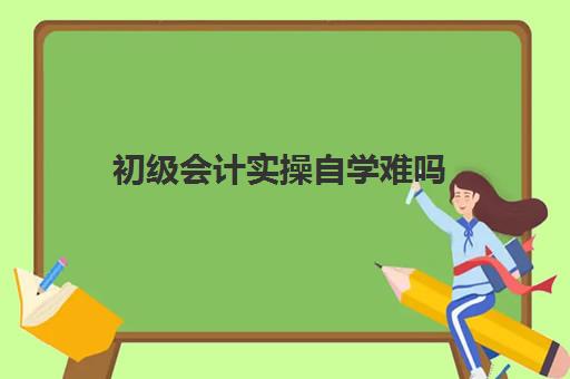 初级会计实操自学难吗(零基础学会计考初级的过关率)