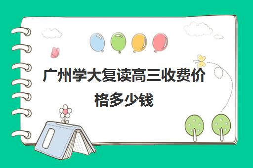 广州学大复读高三收费价格多少钱(广东最好的复读学校)