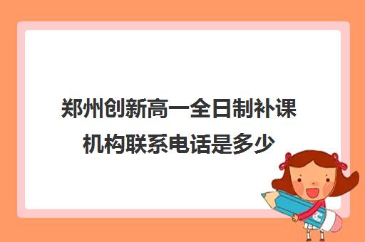 郑州创新高一全日制补课机构联系电话是多少(郑州全日制高考机构)