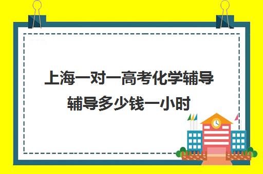 上海一对一高考化学辅导辅导多少钱一小时(上海高中辅导机构排名)