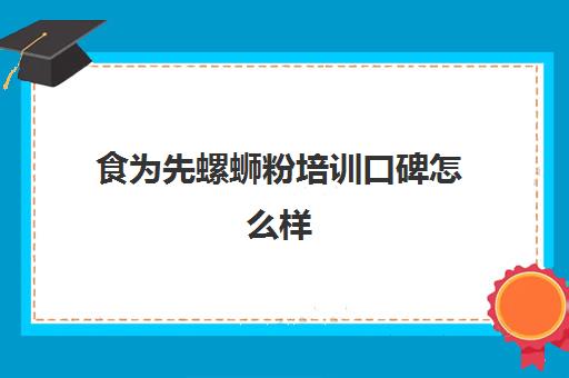 食为先螺蛳粉培训口碑怎么样(柳小柒螺蛳粉怎么样)