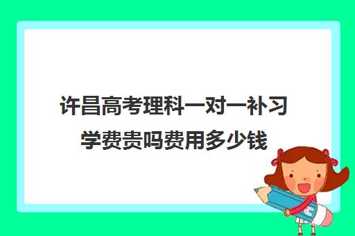 许昌高考理科一对一补习学费贵吗费用多少钱