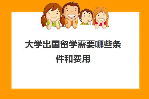 大学出国留学需要哪些条件和费用(留学申请条件需要什么)