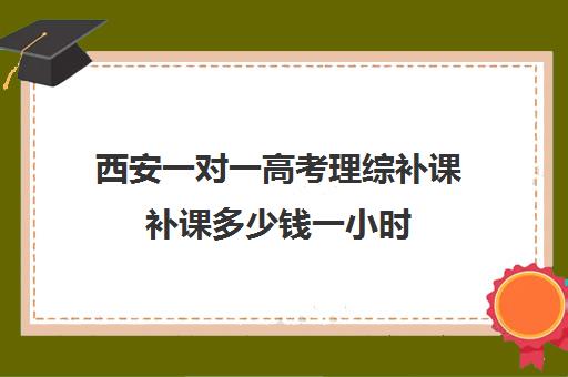 西安一对一高考理综补课补课多少钱一小时(初中家教一对一多少钱一小时)