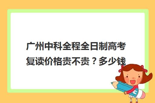 广州中科全程全日制高考复读价格贵不贵？多少钱一年(广州哪里可以复读高三)