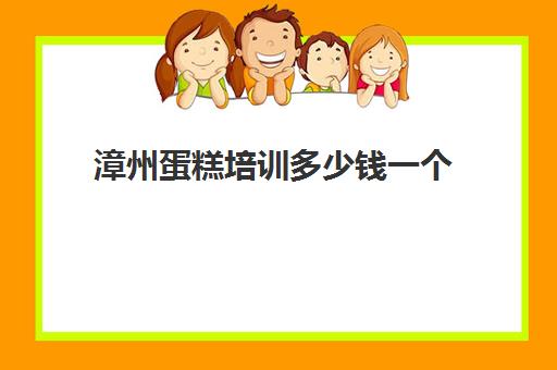 漳州蛋糕培训多少钱一个(蛋糕培训班学费一般要多少钱)